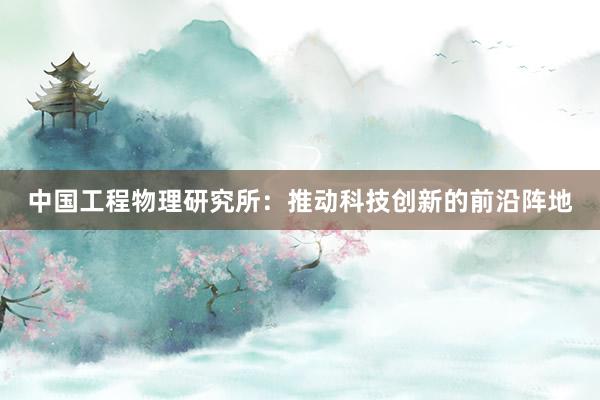 中国工程物理研究所：推动科技创新的前沿阵地