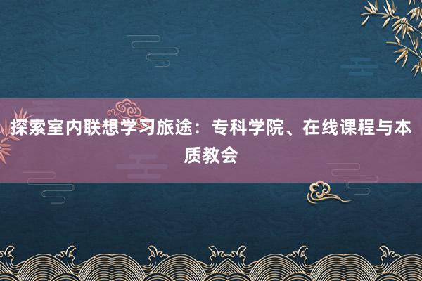 探索室内联想学习旅途：专科学院、在线课程与本质教会