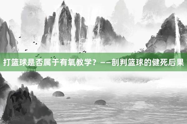 打篮球是否属于有氧教学？——剖判篮球的健死后果