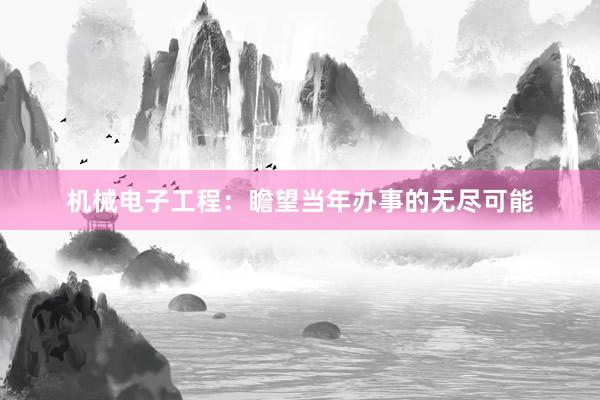 机械电子工程：瞻望当年办事的无尽可能